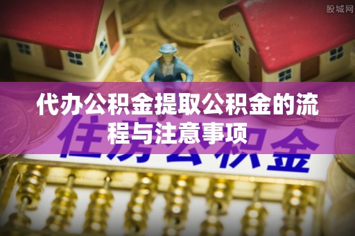 比如代办公积金提取公积金的流程与注意事项