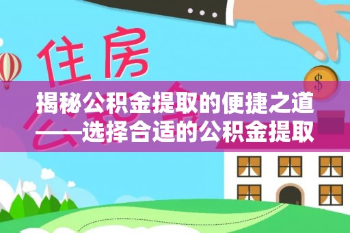 比如揭秘公积金提取的便捷之道——选择合适的公积金提取代办单位