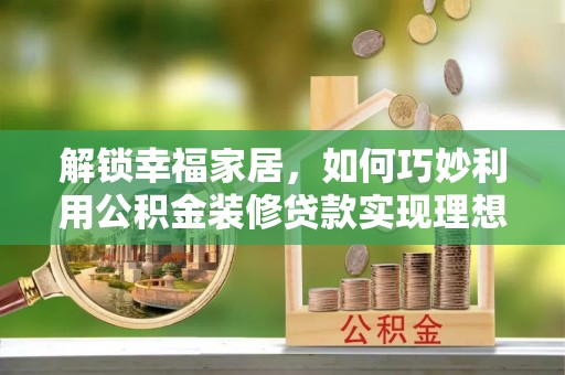 比如解锁幸福家居，如何巧妙利用公积金装修贷款实现理想空间