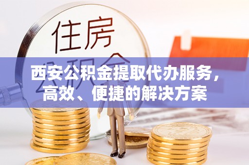 比如西安公积金提取代办服务，高效、便捷的解决方案