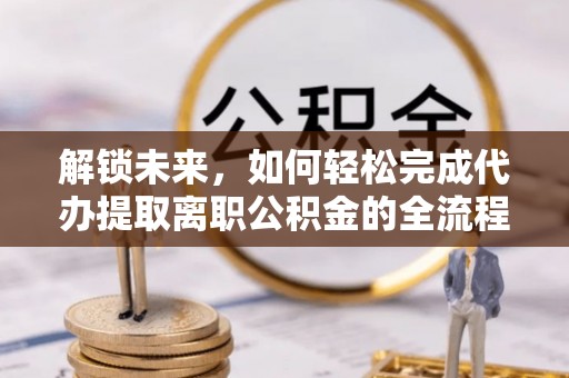 比如解锁未来，如何轻松完成代办提取离职公积金的全流程