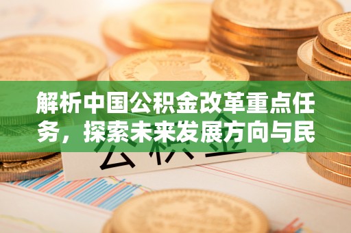比如解析中国公积金改革重点任务，探索未来发展方向与民生影响