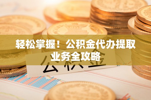 比如轻松掌握！公积金代办提取业务全攻略