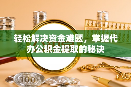 比如轻松解决资金难题，掌握代办公积金提取的秘诀