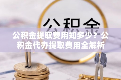 比如公积金提取费用知多少？公积金代办提取费用全解析