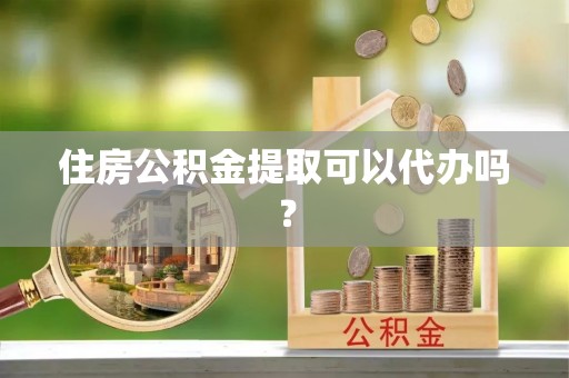 比如住房公积金提取可以代办吗？