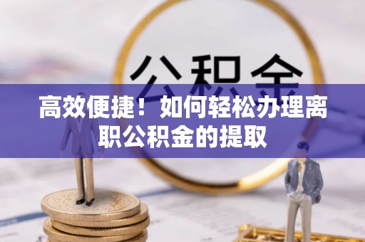 比如高效便捷！如何轻松办理离职公积金的提取
