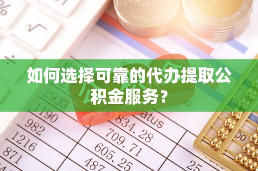 比如如何选择可靠的代办提取公积金服务？