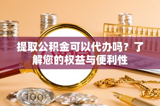 比如提取公积金可以代办吗？了解您的权益与便利性