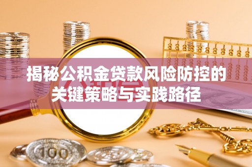 比如揭秘公积金贷款风险防控的关键策略与实践路径