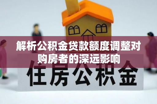 比如解析公积金贷款额度调整对购房者的深远影响