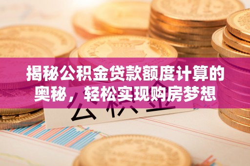 比如揭秘公积金贷款额度计算的奥秘，轻松实现购房梦想