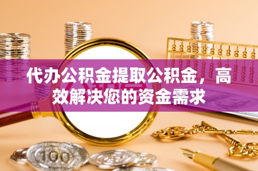 比如代办公积金提取公积金，高效解决您的资金需求