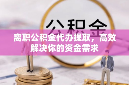 比如离职公积金代办提取，高效解决你的资金需求