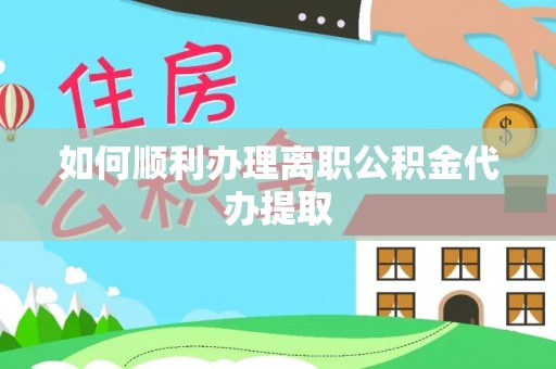 比如如何顺利办理离职公积金代办提取