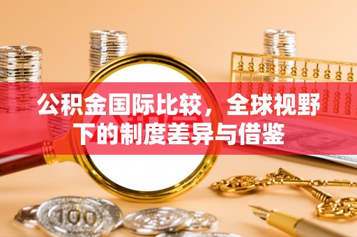 比如公积金国际比较，全球视野下的制度差异与借鉴