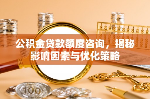 比如公积金贷款额度咨询，揭秘影响因素与优化策略