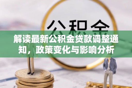 比如解读最新公积金贷款调整通知，政策变化与影响分析