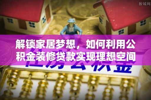 比如解锁家居梦想，如何利用公积金装修贷款实现理想空间