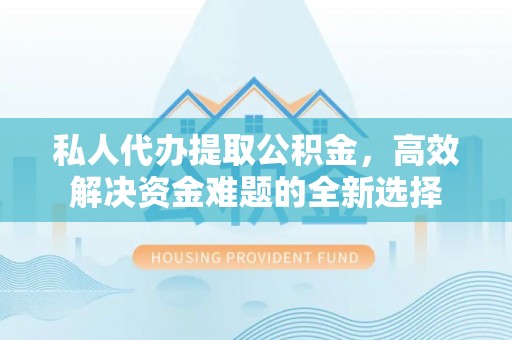 比如私人代办提取公积金，高效解决资金难题的全新选择