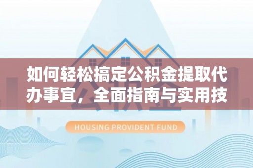 比如如何轻松搞定公积金提取代办事宜，全面指南与实用技巧