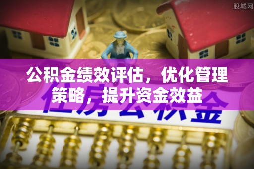 比如公积金绩效评估，优化管理策略，提升资金效益