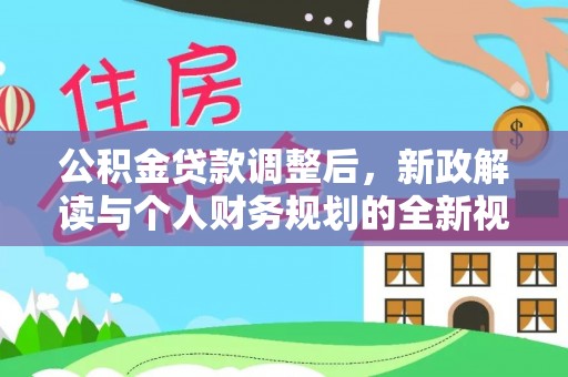 比如公积金贷款调整后，新政解读与个人财务规划的全新视角