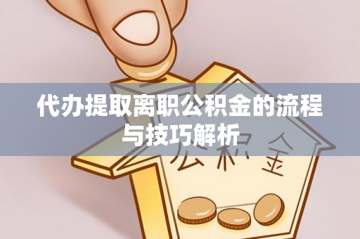 比如代办提取离职公积金的流程与技巧解析