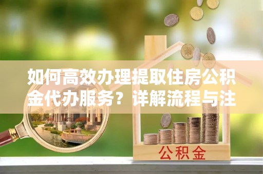 比如如何高效办理提取住房公积金代办服务？详解流程与注意事项