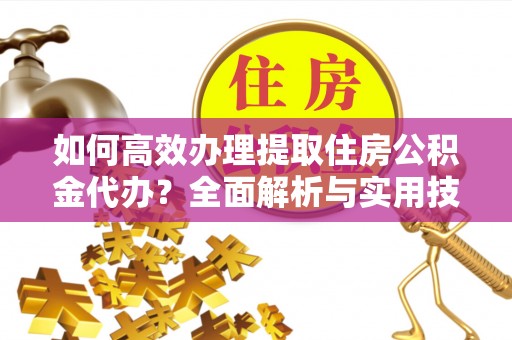 比如如何高效办理提取住房公积金代办？全面解析与实用技巧