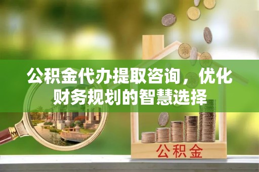 比如公积金代办提取咨询，优化财务规划的智慧选择