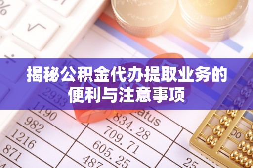 比如揭秘公积金代办提取业务的便利与注意事项