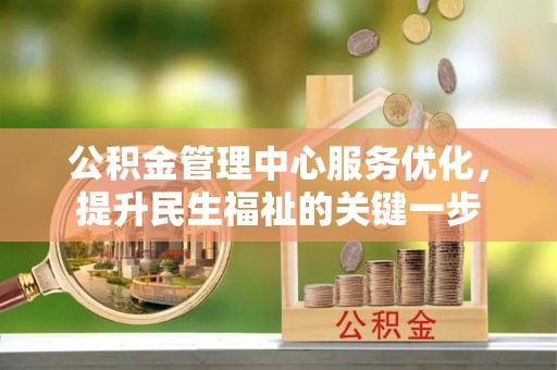 比如公积金管理中心服务优化，提升民生福祉的关键一步
