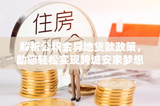 比如解析公积金异地贷款政策，助您轻松实现跨城安家梦想