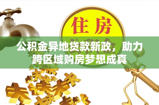 比如公积金异地贷款新政，助力跨区域购房梦想成真