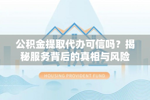 比如公积金提取代办可信吗？揭秘服务背后的真相与风险