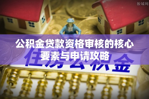 比如公积金贷款资格审核的核心要素与申请攻略