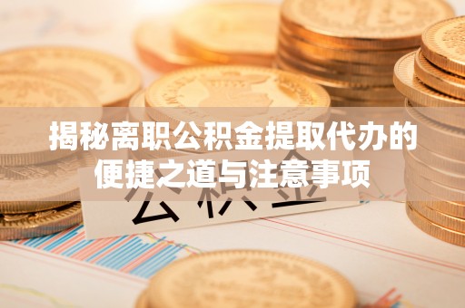 比如揭秘离职公积金提取代办的便捷之道与注意事项