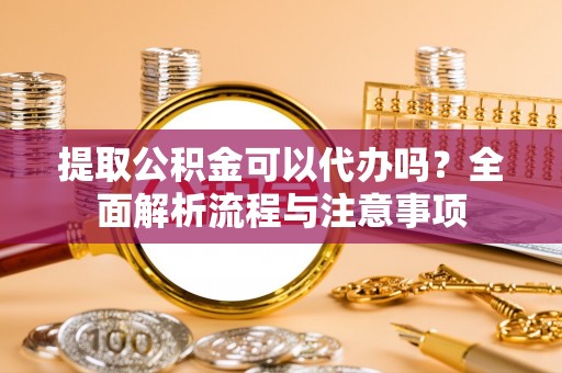 比如提取公积金可以代办吗？全面解析流程与注意事项
