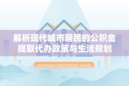比如解析现代城市居民的公积金提取代办政策与生活规划