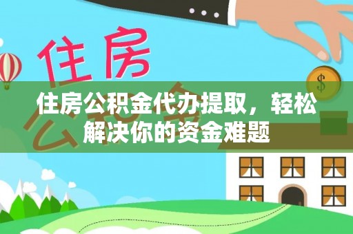 比如住房公积金代办提取，轻松解决你的资金难题