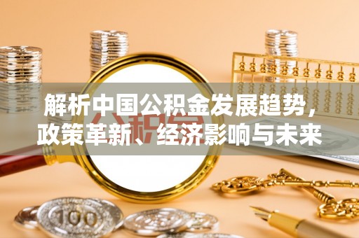 比如解析中国公积金发展趋势，政策革新、经济影响与未来展望