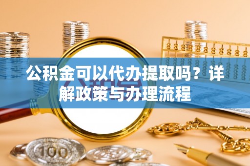 比如公积金可以代办提取吗？详解政策与办理流程