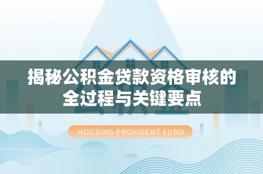 比如揭秘公积金贷款资格审核的全过程与关键要点