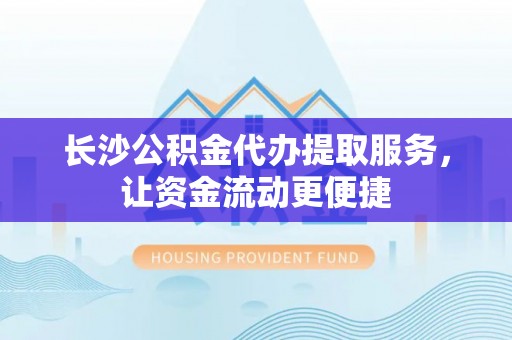 比如长沙公积金代办提取服务，让资金流动更便捷