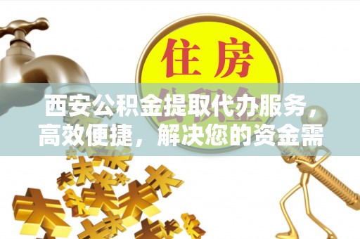 比如西安公积金提取代办服务，高效便捷，解决您的资金需求