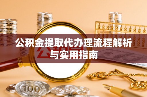 比如公积金提取代办理流程解析与实用指南