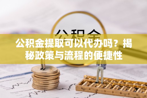比如公积金提取可以代办吗？揭秘政策与流程的便捷性