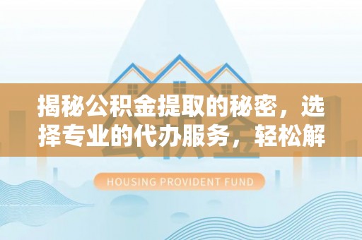 比如揭秘公积金提取的秘密，选择专业的代办服务，轻松解决你的难题