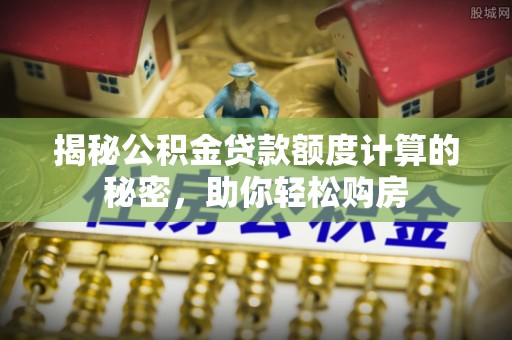 比如揭秘公积金贷款额度计算的秘密，助你轻松购房